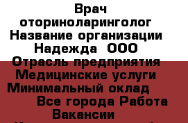 Врач-оториноларинголог › Название организации ­ Надежда, ООО › Отрасль предприятия ­ Медицинские услуги › Минимальный оклад ­ 50 000 - Все города Работа » Вакансии   . Калининградская обл.,Светловский городской округ 